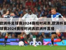 欧洲杯足球赛2024赛程时间表,欧洲杯足球赛2024赛程时间表欧洲杯直播