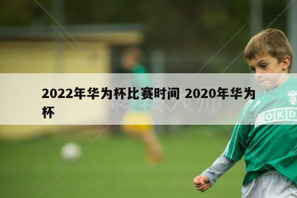 关于2022年华为杯比赛时间和2020年华为杯的介绍到此就结束了